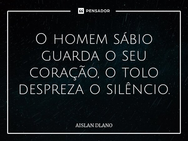 ⁠O homem sábio guarda o seu coração, o tolo despreza o silêncio.... Frase de AISLAN DLANO.