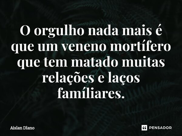 ⁠O orgulho nada mais é que um veneno mortífero que tem matado muitas relações e laços famíliares.... Frase de AISLAN DLANO.