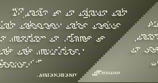 “O pão e a água da vida desceu dos céus para matar a fome e a sede de muitos: Jesus!”... Frase de Aislan Dlano.