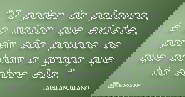 “O poder da palavra, é o maior que existe, porém são poucos os que acham a graça que há sobre ela.”... Frase de Aislan Dlano.