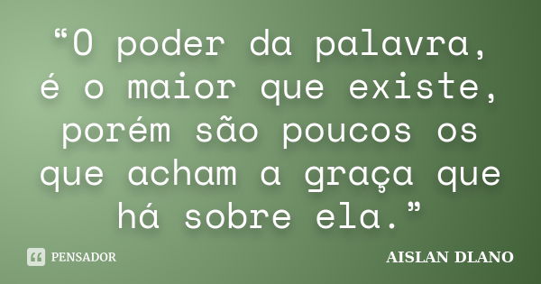 “O poder da palavra, é o maior que existe, porém são poucos os que acham a graça que há sobre ela.”... Frase de Aislan Dlano.