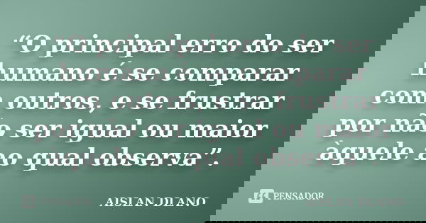“O principal erro do ser humano é se comparar com outros, e se frustrar por não ser igual ou maior àquele ao qual observa”.... Frase de AISLAN DLANO.