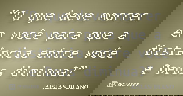 “O que deve morrer em você para que a distância entre você e Deus diminua?”... Frase de AISLAN DLANO.
