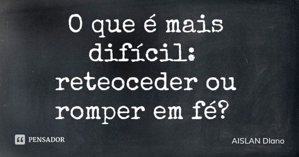O que é mais difícil: reteoceder ou romper em fé?... Frase de AISLAN Dlano.