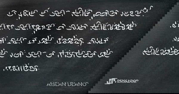 O que é ser feliz para você? Nem sempre a sua felicidade vai ser a de todos, sua felicidade vai ser a tristeza de muitos.... Frase de AISLAN Dlano.