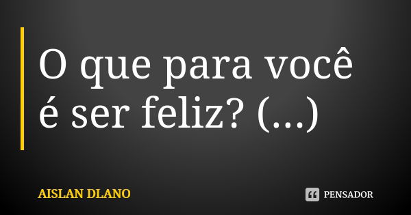 O que para você é ser feliz? (...)... Frase de AISLAN Dlano.