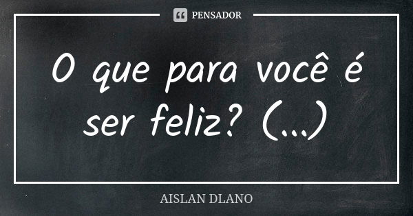 O que para você é ser feliz? (...)... Frase de AISLAN Dlano.