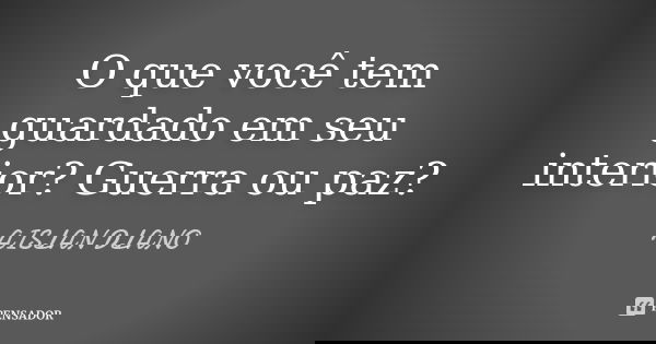O que você tem guardado em seu interior? Guerra ou paz?... Frase de AISLAN Dlano.