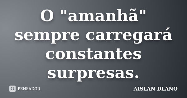 O "amanhã" sempre carregará constantes surpresas.... Frase de AISLAN Dlano.