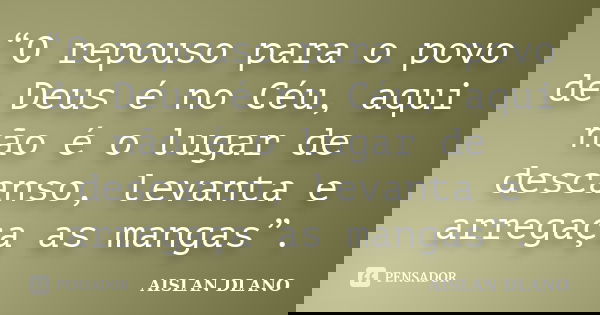 “O repouso para o povo de Deus é no Céu, aqui não é o lugar de descanso, levanta e arregaça as mangas”.... Frase de AISLAN DLANO.