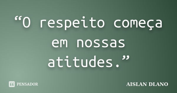 “O respeito começa em nossas atitudes.”... Frase de AISLAN DLANO.