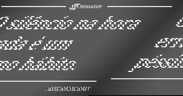 O silêncio na hora errada é um péssimo hábito.... Frase de Aislan Dlano.