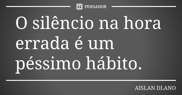 O silêncio na hora errada é um péssimo hábito.... Frase de Aislan Dlano.