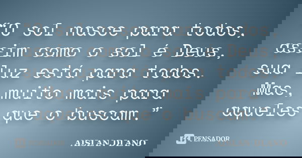 “O sol nasce para todos, assim como o sol é Deus, sua luz está para todos. Mas, muito mais para aqueles que o buscam.”... Frase de AISLAN DLANO.