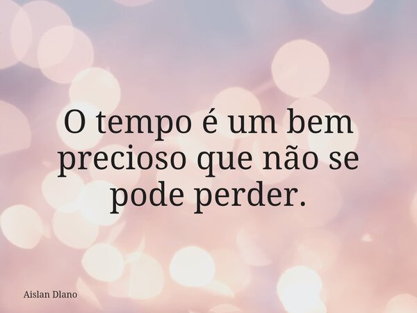 O tempo é um bem precioso que não se pode perder.... Frase de Aislan Dlano.