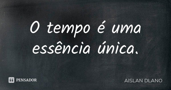 O tempo é uma essência única.... Frase de AISLAN Dlano.