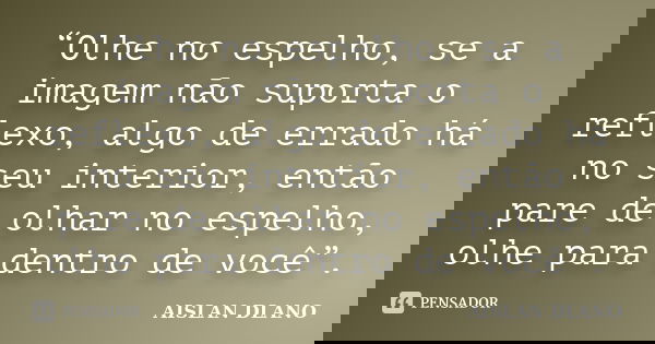 “Olhe no espelho, se a imagem não suporta o reflexo, algo de errado há no seu interior, então pare de olhar no espelho, olhe para dentro de você”.... Frase de AISLAN DLANO.