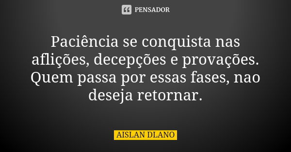 Paciência se conquista nas aflições, decepções e provações. Quem passa por essas fases, nao deseja retornar.... Frase de AISLAN Dlano.