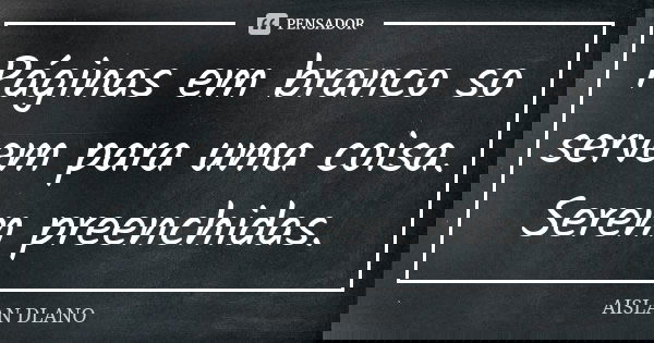 Páginas em branco so servem para uma coisa. Serem preenchidas.... Frase de AISLAN DLANO.