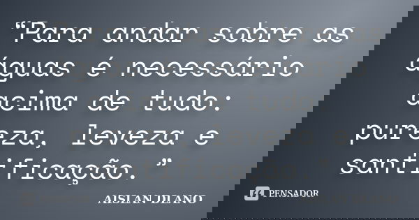 “Para andar sobre as águas é necessário acima de tudo: pureza, leveza e santificação.”... Frase de Aislan Dlano.