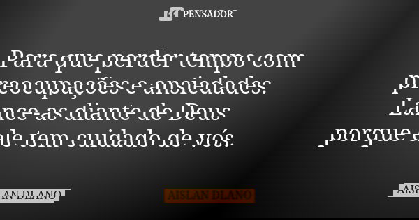 Para que perder tempo com preocupações e ansiedades. Lance-as diante de Deus porque ele tem cuidado de vós.... Frase de Aislan Dlano.