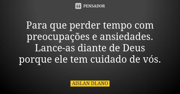 Para que perder tempo com preocupações e ansiedades. Lance-as diante de Deus porque ele tem cuidado de vós.... Frase de Aislan Dlano.