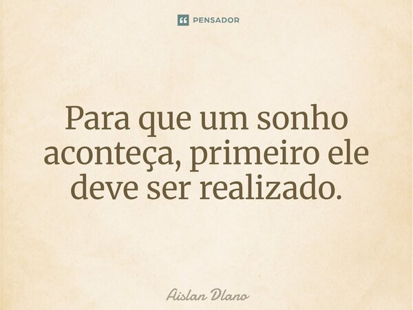 ⁠Para que um sonho aconteça, primeiro ele deve ser realizado.... Frase de AISLAN DLANO.