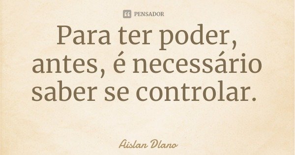 Para ter poder, antes, é necessário saber se controlar.... Frase de Aislan Dlano.