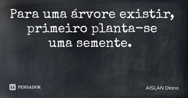 Para uma árvore existir, primeiro planta-se uma semente.... Frase de AISLAN Dlano.