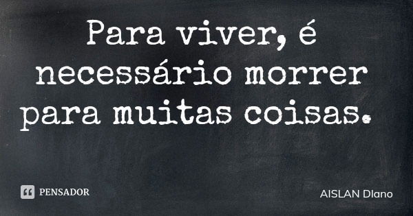 Para viver, é necessário morrer para muitas coisas.... Frase de AISLAN Dlano.