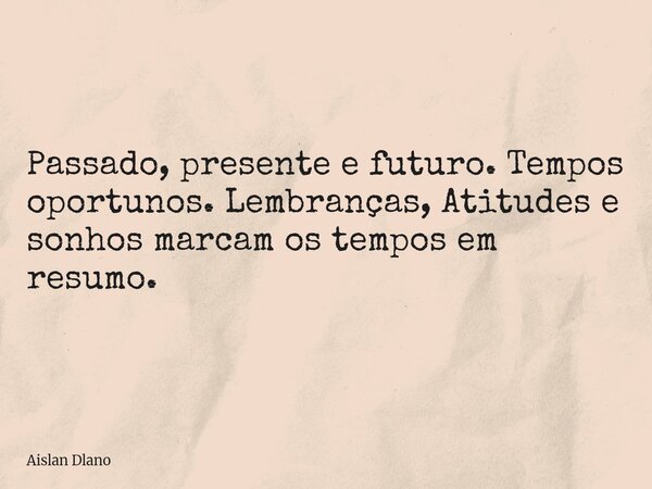 Passado, presente e futuro. Tempos oportunos. Lembranças, Atitudes e sonhos marcam os tempos em resumo.... Frase de Aislan Dlano.