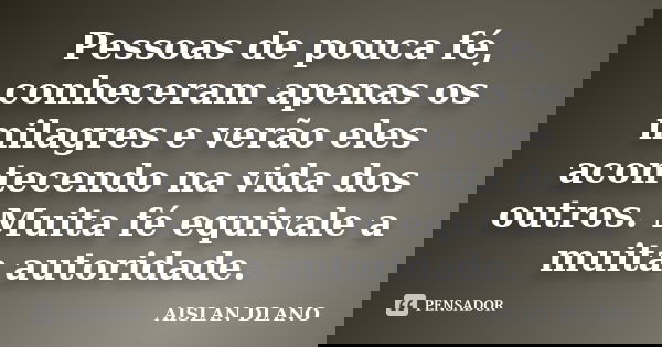 Pessoas de pouca fé, conheceram apenas os milagres e verão eles acontecendo na vida dos outros. Muita fé equivale a muita autoridade.... Frase de AISLAN DLANO.
