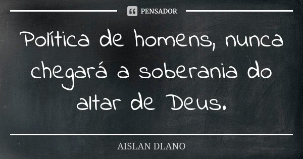 Política de homens, nunca chegará a soberania do altar de Deus.... Frase de Aislan Dlano.