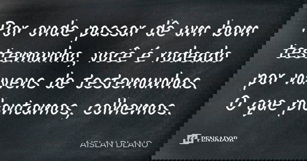 Por onde passar dê um bom testemunho, você é rodeado por nuvens de testemunhas. O que plantamos, colhemos.... Frase de Aislan Dlano.