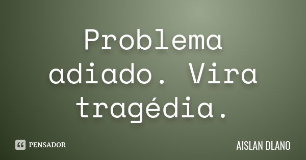 Problema adiado. Vira tragédia.... Frase de AISLAN Dlano.