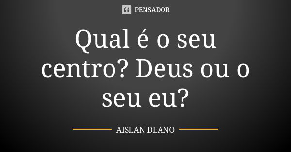 Qual é o seu centro? Deus ou o seu eu?... Frase de Aislan Dlano.