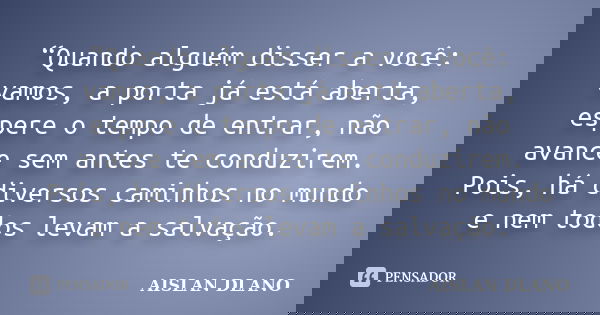 “Quando alguém disser a você: vamos, a porta já está aberta, espere o tempo de entrar, não avance sem antes te conduzirem. Pois, há diversos caminhos no mundo e... Frase de AISLAN DLANO.