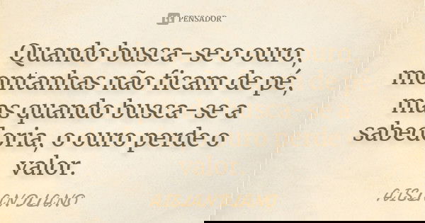 Quando busca-se o ouro, montanhas não ficam de pé, mas quando busca-se a sabedoria, o ouro perde o valor.... Frase de AISLAN Dlano.