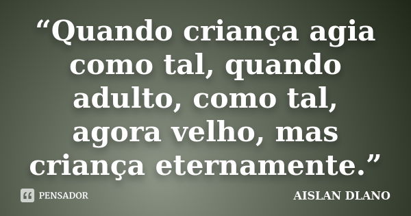 “Quando criança agia como tal, quando adulto, como tal, agora velho, mas criança eternamente.”... Frase de Aislan Dlano.