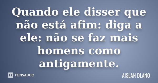 Quando ele disser que não está afim: diga a ele: não se faz mais homens como antigamente.... Frase de AISLAN Dlano.