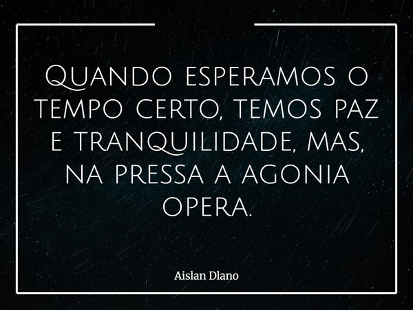 Quando esperamos o tempo certo, temos paz e tranquilidade, mas, na pressa a agonia opera.... Frase de Aislan Dlano.