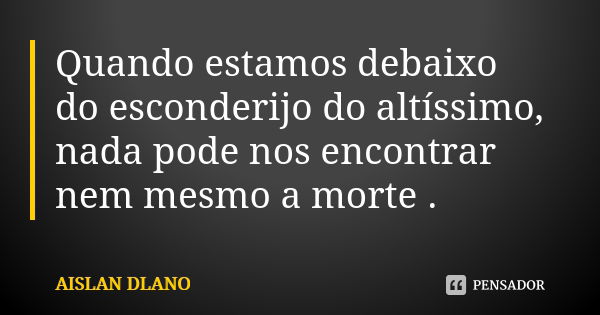 Quando estamos debaixo do esconderijo do altíssimo, nada pode nos encontrar nem mesmo a morte .... Frase de AISLAN DLANO.