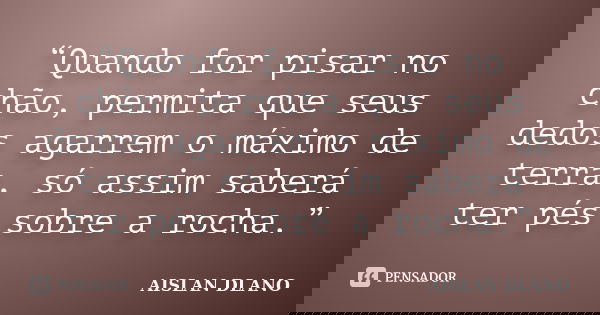 “Quando for pisar no chão, permita que seus dedos agarrem o máximo de terra, só assim saberá ter pés sobre a rocha.”... Frase de Aislan Dlano.