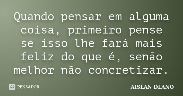 Quando pensar em alguma coisa, primeiro pense se isso lhe fará mais feliz do que é, senão melhor não concretizar.... Frase de Aislan Dlano.