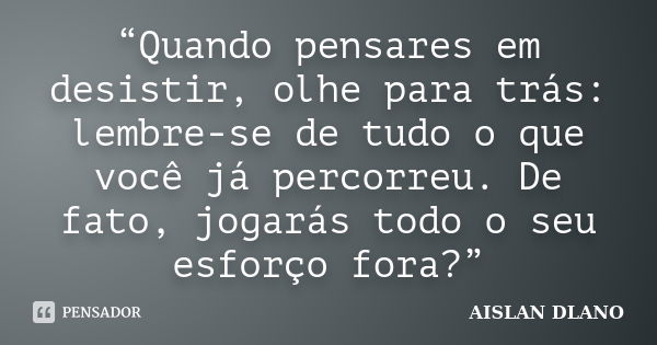 “Quando pensares em desistir, olhe para trás: lembre-se de tudo o que você já percorreu. De fato, jogarás todo o seu esforço fora?”... Frase de AISLAN DLANO.