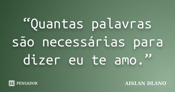 “Quantas palavras são necessárias para dizer eu te amo.”... Frase de AISLAN DLANO.