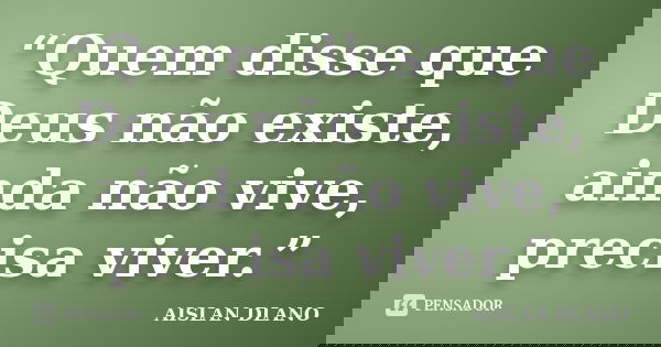 “Quem disse que Deus não existe, ainda não vive, precisa viver.”... Frase de AISLAN DLANO.