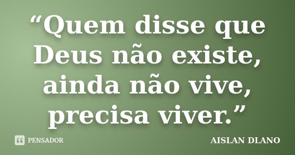 “Quem disse que Deus não existe, ainda não vive, precisa viver.”... Frase de AISLAN DLANO.