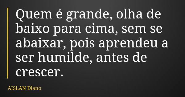 Quem é grande, olha de baixo para cima, sem se abaixar, pois aprendeu a ser humilde, antes de crescer.... Frase de AISLAN Dlano.