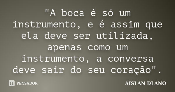 "A boca é só um instrumento, e é assim que ela deve ser utilizada, apenas como um instrumento, a conversa deve sair do seu coração".... Frase de AISLAN DLANO.